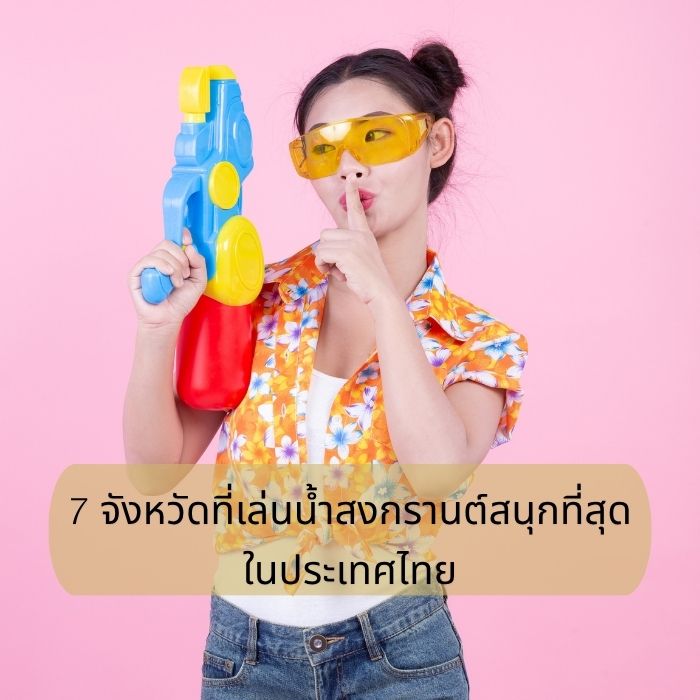 7 จังหวัดที่เล่นน้ำสงกรานต์สนุกที่สุดในประเทศไทย